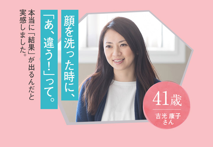 顔を洗った時に、「あ、違う!」って。41歳吉光康子さん
