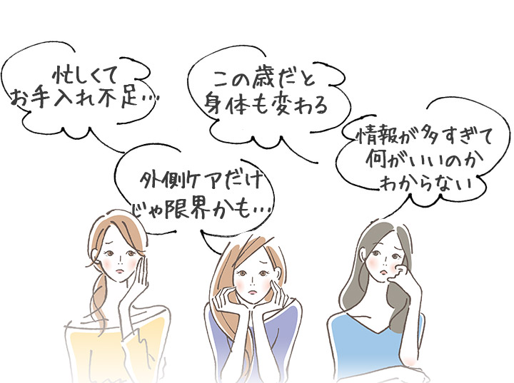 忙しくてお手入れ不足… 外側ケアだけじゃ限界かも… この歳だと身体も変わる 情報が多すぎて何がいいのかわからない