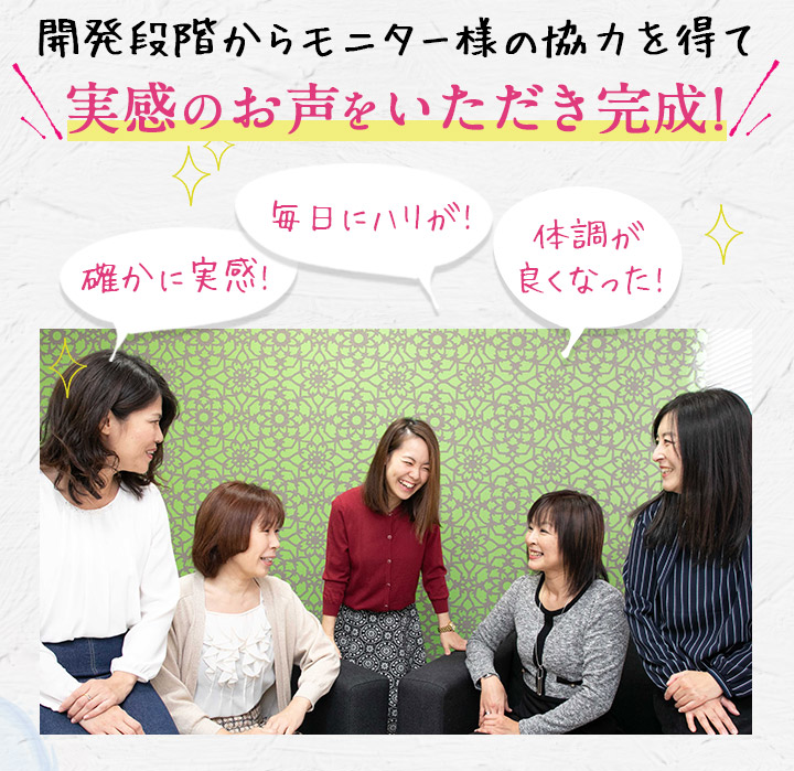 開発段階からモニター様の協力を得て実感のお声をいただき完成!