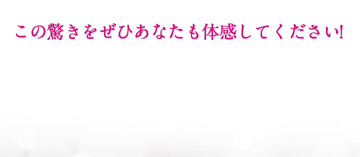 この驚きをぜひあなたも体感してください!