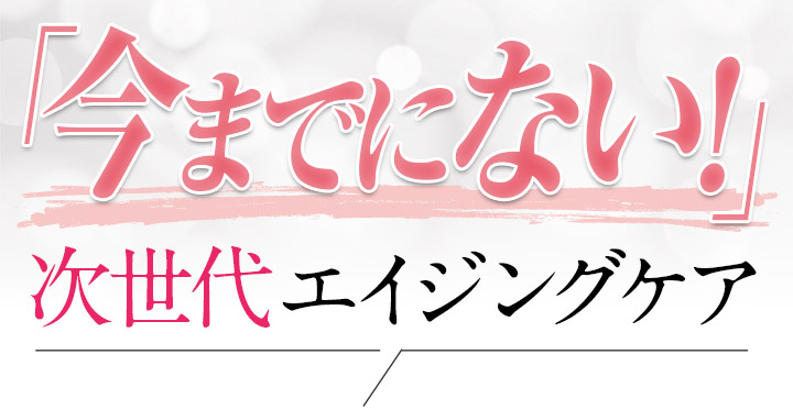 「今までにない！」次世代エイジングケア