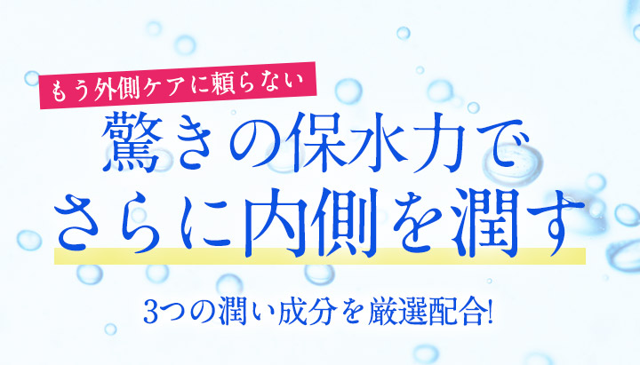 もう外側ケアに頼らない 驚きの保水力でさらに内側を潤す 3つの潤い成分を厳選配合!