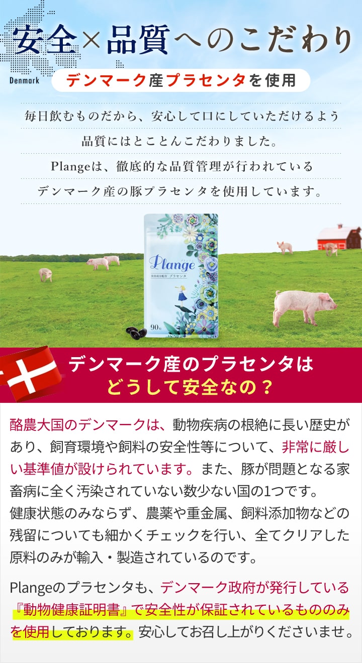 安全と品質へのこだわり。デンマーク政府が発行している「動物健康証明書」で安全性が保証されている、プラセンタのみを使用