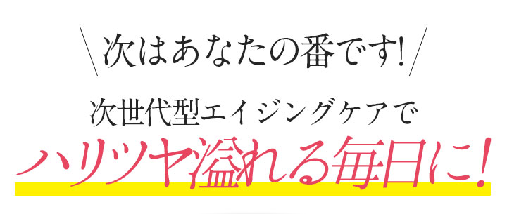 次はあなたの番です! 次世代型エイジングケアでハリツヤ溢れる毎日に!